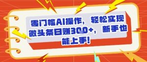 零门槛AI操作，轻松实现微头条日入3张+，新手也能上手!