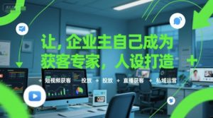 让企业主自己成为获客专家，人设打造+短视频获客+投放+直播获客+私域运营