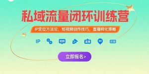 私域流量闭环训练营：IP定位方法论，短视频创作技巧，直播转化策略