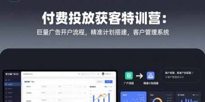 付费投放获客特训营：巨量广告开户流程，精准计划搭建，客户管理系统