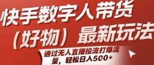 快手数字人带货(好物)最新玩法，通过无人直播投流打爆流量，轻松日入5张