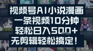 视频号AI小说漫画：一条视频10分钟，轻松日入5张+，无剪辑轻松搞定