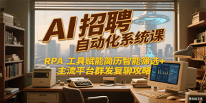 AI招聘自动化系统课，RPA工具赋能简历智能筛选+主流平台群发复聊全攻略