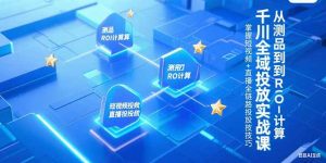 千川全域投放实战课，从测品到ROI计算，掌握短视频+直播全链路投放技巧