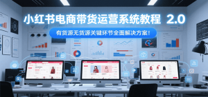 小红书电商带货运营系统教程2.0，有货源无货源关键环节全面解决方案！