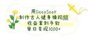 用DeepSeek制作古人健身操视频，收益拿到手软，单日变现几张