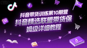 抖音带货训练第10期营，抖音精选联盟带货保姆级详细教程