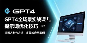 GPT4全场景实战课：提示词优化技巧，机器人制作方法，多领域应用案例
