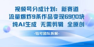 视频号新玩法 9条作品变现6.9k 纯AI生成无需剪辑全原创