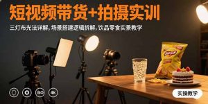 短视频带货+拍摄实训：三灯布光法详解，场景搭建逻辑拆解，饮品零食实景教学