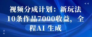 视频分成计划：新玩法10条作品7k收益，全程AI 生成