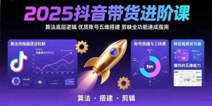 2025抖音带货进阶课：算法底层逻辑，优质账号五维搭建，剪映全功能速成指南