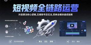 短视频全链路运营：抖音算法核心逻辑，五维账号定位法，剪映全模块速成指南