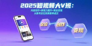 2025短视频大V班：内容创作+表现力提升+商业变现 从账号定位到高客单成交