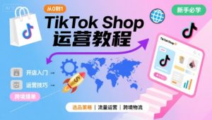 TikTok Shop从0到1运营教程，TikTok跨境电商新手必学课程