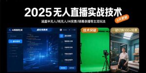 2025无人直播实战技术-8月，涵盖半无人/纯无人/AI实景/绿幕录播等主流玩法