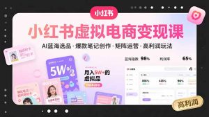 小红书虚拟电商变现课，AI蓝海选品，爆款笔记创作，矩阵运营，高利润玩法