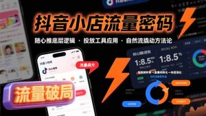 抖音小店流量密码，随心推底层逻辑，投放工具应用，自然流撬动核心方法论