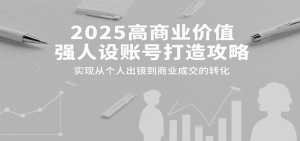 2025高商业价值强人设账号打造攻略，实现从个人出镜到商业成交的转化