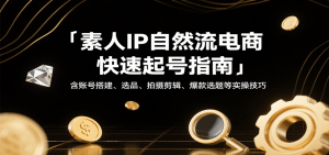 素人IP自然流电商快速起号指南，含账号搭建、选品、拍摄剪辑、爆款选题等实操技巧
