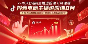 抖音电商主播进阶课8月 7-10天打造精准推流直播间，0粉起号到单场百万GMV