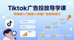 Tiktok广告投放导学课，帮助刚入门的新人掌握广告投放技巧