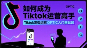 如何成为Tiktok运营高手，Tiktok高效运营OPTIC入门基础课