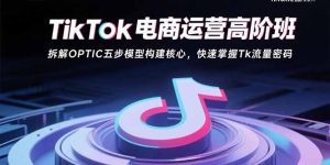 TikTok电商运营高阶班：拆解OPTIC五步模型构建核心，快速掌握Tk流量密码