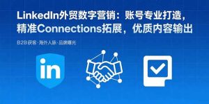 LinkedIn外贸数字营销：账号专业打造，精准Connections拓展，优质内容输出