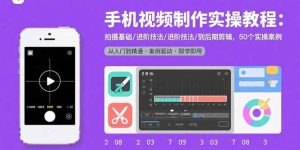 手机视频制作实操教程：拍摄基础/进阶技法/到后期剪辑，50个实操案例