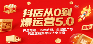 抖店从0到爆运营5.0，开店搭建、选品动销、全域推广与供应链爆单玩法全指南