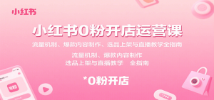 小红书0粉开店运营课：流量机制、爆款内容制作、选品上架与直播教学全指南