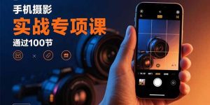 手机摄影实战专项课：通过100节实操课程实现从入门到精通的技能进阶