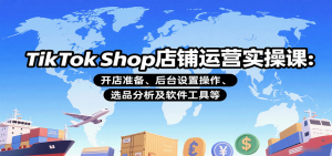 TikTok Shop店铺运营实操课：开店准备、后台设置操作、选品分析及软件工具等