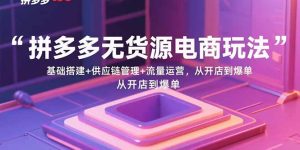 拼多多无货源电商玩法：基础搭建+供应链管理+流量运营，从开店到爆单