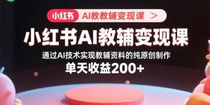 小红书AI教辅变现课，通过AI技术实现教辅资料的纯原创制作 单天收益200+