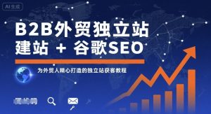 B2B外贸独立站建站+谷歌SEO，为外贸人精心打造的独立站获客教程