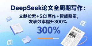 DeepSeek论文全周期写作：文献检索+SCI写作+智能降重，发表效率提升300%