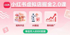 小红书虚拟店掘金2.0课，矩阵开店+AI搬运+乘风推广，单店月入8000实操