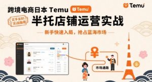 跨境电商日本Temu半托管店铺运营实战，新手快速入局，抢占蓝海市场