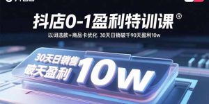 抖店0-1盈利特训课：以词选款+商品卡优化 30天日销破千90天盈利10w