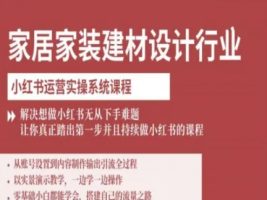 家居家装建材设计行业小红书运营实操系统课程，解决想做小红书无从下手难题让你真正踏出第一步