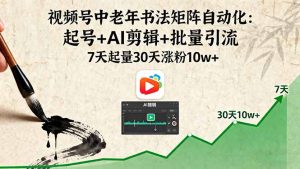 视频号中老年书法矩阵自动化：起号+AI剪辑+批量引流 7天起量30天涨粉10w+