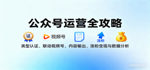 公众号运营全攻略：类型认证、联动视频号，内容输出、涨粉变现与数据分析