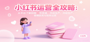小红书运营全攻略：从平台了解到账号搭建、内容生产，做爆款库与矩阵运营