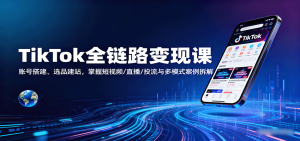 TikTok全链路变现课：账号搭建、选品建站，掌握短视频/直播/投流与多模式案例拆解