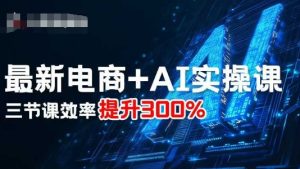 最新电商+AI实操课，三节课效率提升300%