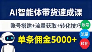 AI智能体带货速成课，账号搭建+流量获取+转化技巧，单条佣金5000+