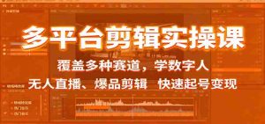 多平台剪辑实操课：覆盖多种赛道，学数字人、无人直播、爆品剪辑，快速起号变现