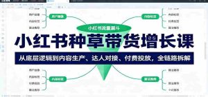 小红书种草带货增长课：从底层逻辑到内容生产、达人对接、付费投放，全链路拆解